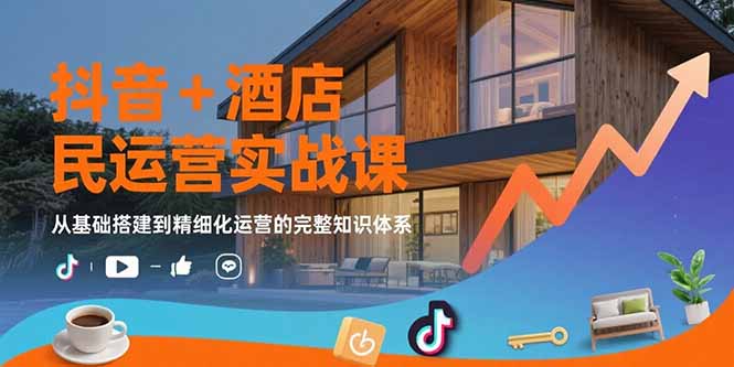 抖音+酒店民宿运营实战课：从基础搭建到精细化运营的完整知识体系-庄子聊项目