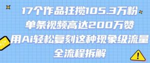 17个作品狂揽105.3W粉,单条视频高达200W赞,用Ai轻松复刻这种现象级流量!(全流程拆解)-庄子聊项目