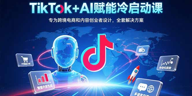 TikTok+AI赋能冷启动课：专为跨境电商和内容创业者设计，全套解决方案-庄子聊项目
