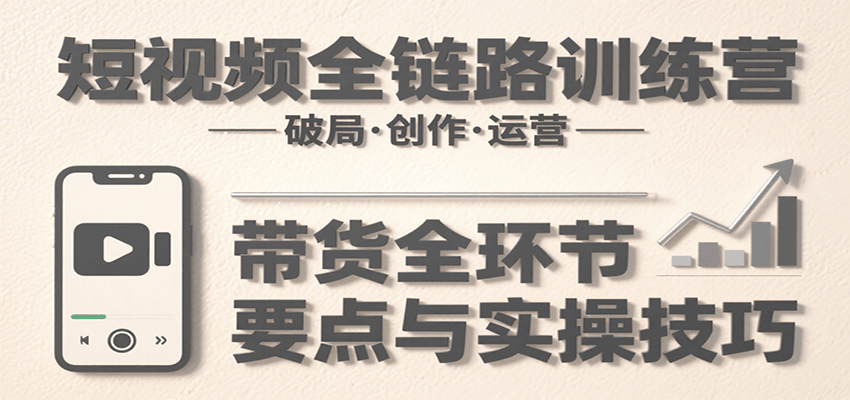 短视频全链路训练营：含破局、创作、运营、带货等多方面，详解各环节要点与实操技巧-庄子聊项目