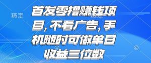 首发零撸挣钱项目 不看广告 手机随时可做 单日收益三位数【揭秘】-庄子聊项目