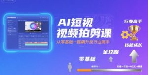 AI短视频拍剪课，全攻略到精通，带你从零基础一路飙升至行业高手-庄子聊项目