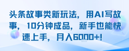 头条故事类新玩法，用AI写故事，10分钟成品，新手也能快速上手，月入6k+-庄子聊项目