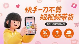 快手一刀不剪短视频带货，新手小白轻松月入8k-庄子聊项目