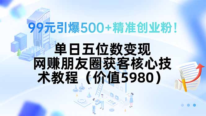 99元引爆500+精准创业粉！单日五位数变现，网赚朋友圈获客核心技术教程…-庄子聊项目