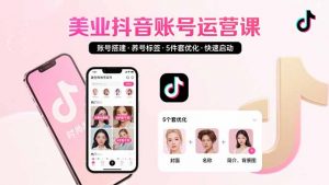 美业账号搭建,养号与标签设置,5件套优化,快速启动抖音运营-庄子聊项目