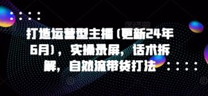 打造运营型主播(更新25年8月),实操录屏,话术拆解,自然流带货打法-庄子聊项目