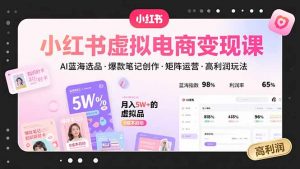 小红书虚拟电商变现课，AI蓝海选品，爆款笔记创作，矩阵运营，高利润玩法-庄子聊项目