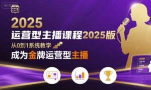 运营型主播课程2025版，从0到1教你成为金牌运营型主播-庄子聊项目