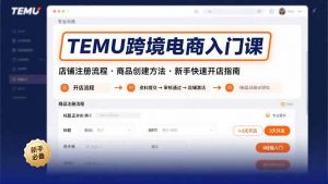 TEMU跨境电商入门课，店铺注册流程，商品创建方法，新手快速开店指南-庄子聊项目