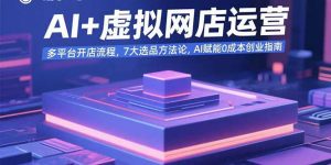 AI+虚拟网店运营:多平台开店流程,7大选品方法论,AI赋能0成本创业指南-庄子聊项目