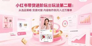 小红书带货进阶玩法第二期:从选品策略 货源对接 内容制作到月入过万爆单-庄子聊项目