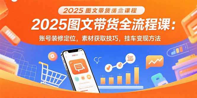 2025图文带货全流程课：账号装修定位，素材获取技巧，挂车变现方法-庄子聊项目