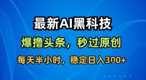 最新AI黑科技软件撸头条搬运，无需任何指令，秒过原创，每天半小时，稳定日入3张【揭秘】-庄子聊项目