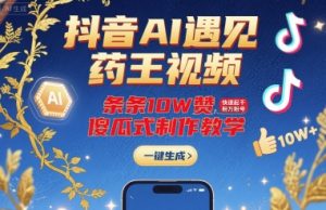抖音AI遇见药王视频，条条10W赞，快速起千粉万粉号，傻瓜式制作教学-庄子聊项目