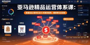 亚马逊精品运营体系课：数据选品/差异化设计/关键词矩阵，爆款孵化全流程-庄子聊项目