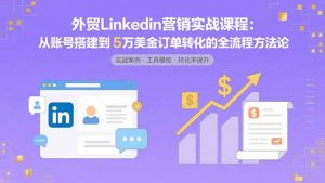 外贸LinkedIn营销实战课程:从账号搭建到5万美金订单转化的全流程方法论-庄子聊项目