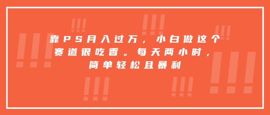 靠PS月入过万，小白做这个赛道很吃香。每天两小时，简单轻松且暴利-庄子聊项目