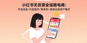 小红书无货源全链路电商：开店选品/内容制作/零库存+高转化轻资产模式-庄子聊项目