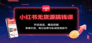 小红书无货源搞钱课：开店选品、爆品挖掘，剪辑引流、笔记运营与私域变现技巧-庄子聊项目