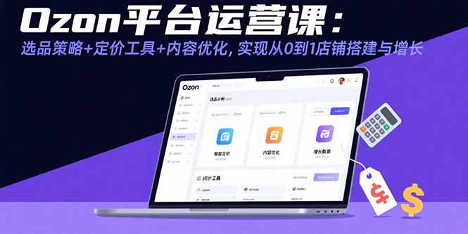 Ozon平台运营课：选品策略+定价工具+内容优化，实现从0到1店铺搭建与增长-庄子聊项目