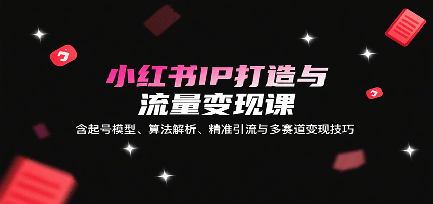 小红书IP打造与流量变现课：含起号模型、算法解析、精准引流与多赛道变现技巧-庄子聊项目