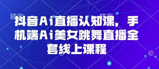 抖音Ai直播认知课，手机端Ai美女跳舞直播全套线上课程-庄子聊项目