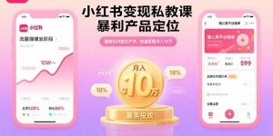 小红书变现私教课，暴利产品定位，高转化内容生产术，快速实现月入10万-庄子聊项目