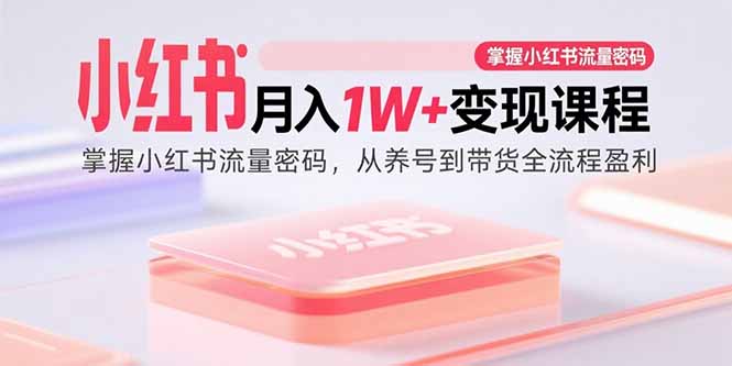 小红书月入1W+变现课程：掌握小红书流量密码，从养号到带货全流程盈利-庄子聊项目