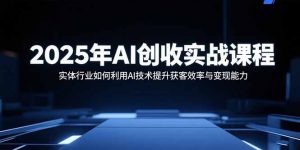 2025年AI创收实战课程:实体行业如何利用AI技术提升获客效率与变现能力-庄子聊项目