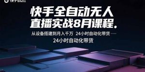 快手全自动无人直播实战8月课程：从设备搭建到月入千万 24小时自动化带货-庄子聊项目