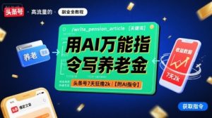 用AI万能指令写养老金，头条号7天狂撸2k【附AI指令】-庄子聊项目