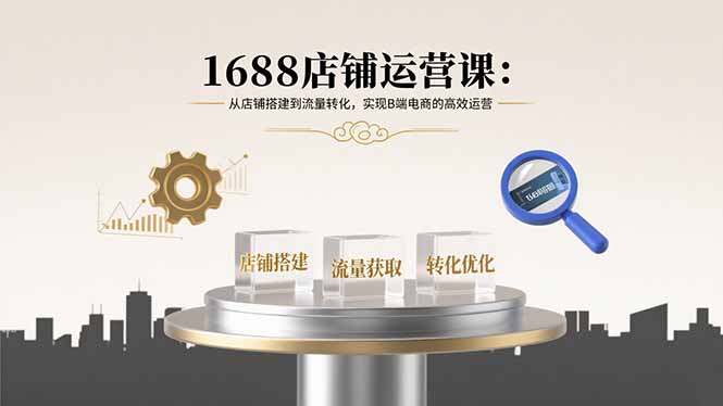 1688店铺运营课：从店铺搭建到流量转化，实现B端电商的高效运营-庄子聊项目