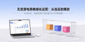 无货源电商精细化运营：从选品到爆款，实现轻资产高回报(40+节系统课-庄子聊项目
