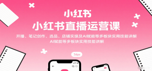 小红书直播运营课:开播、笔记创作、选品、店铺实操及 AI 赋能等多板块实用技能讲解-庄子聊项目