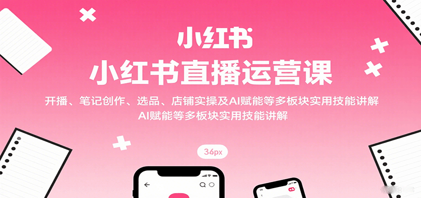 小红书直播运营课：开播、笔记创作、选品、店铺实操及 AI 赋能等多板块实用技能讲解-庄子聊项目