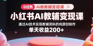小红书AI教辅变现课，通过AI技术实现教辅资料的纯原创制作 单天收益200+-庄子聊项目