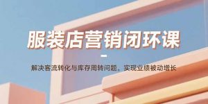 服装店营销闭环课：解决客流转化与库存周转问题。实现业绩被动增长-庄子聊项目