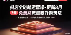抖店全链路运营课-更新8月：流量进阶玩法，7天免费流量破百万月销10W+-庄子聊项目
