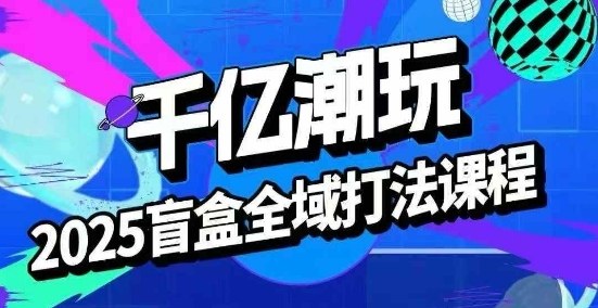 2025盲盒全域全套打法课，盲盒起号、选品、话术、私域等-庄子聊项目