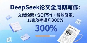 DeepSeek论文全周期写作:文献检索+SCI写作+智能降重,发表效率提升300%-庄子聊项目
