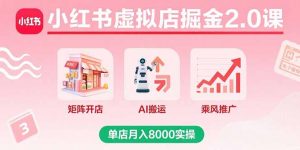 小红书虚拟店掘金2.0课，矩阵开店+AI搬运+乘风推广，单店月入8000实操-庄子聊项目