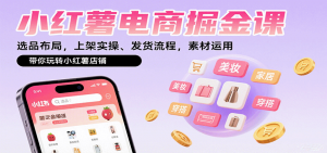 小红薯电商掘金课:选品布局,上架实操、发货流程,素材运用,带你玩转小红薯店铺-庄子聊项目