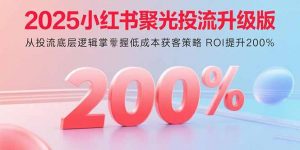 2025小红书聚光投流升级版 从投流底层逻辑掌握低成本获客策略 ROI提升200%-庄子聊项目