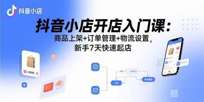 抖音小店开店入门课：商品上架+订单管理+物流设置，新手7天快速起店-庄子聊项目
