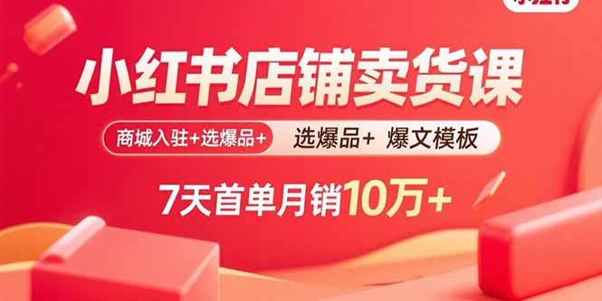 小红书店铺卖货课：商城入驻+选爆品+爆文模板，7天首单月销10万+-庄子聊项目