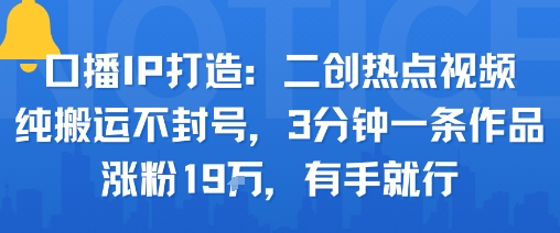 口播IP打造：二创热点视频，纯搬运不封号，3分钟一条作品，涨粉19w，有手就行-庄子聊项目