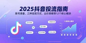 2025抖音投流指南，账号准备、三种投放方式、出价策略等12个核心模块-庄子聊项目