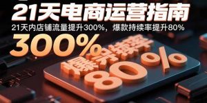 21天电商运营指南:21天内店铺流量提升300%,爆款持续率提升80%-庄子聊项目