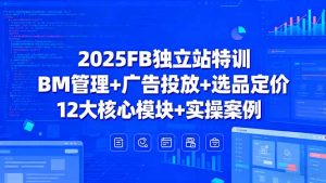 2025FB独立站特训，BM管理+广告投放+选品定价，12大核心模块+实操案例-庄子聊项目